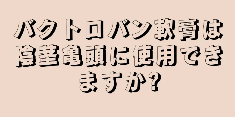 バクトロバン軟膏は陰茎亀頭に使用できますか?