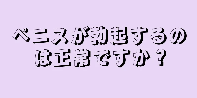 ペニスが勃起するのは正常ですか？