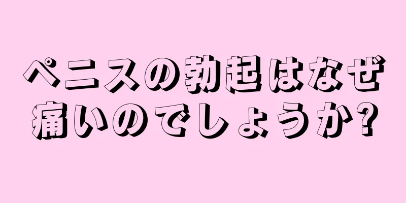 ペニスの勃起はなぜ痛いのでしょうか?