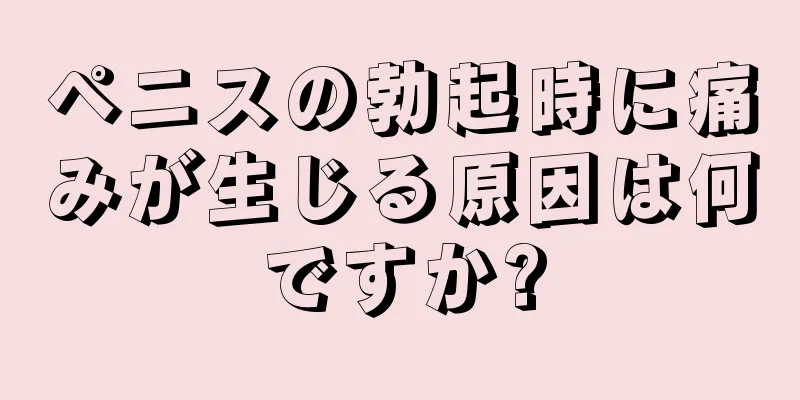 ペニスの勃起時に痛みが生じる原因は何ですか?