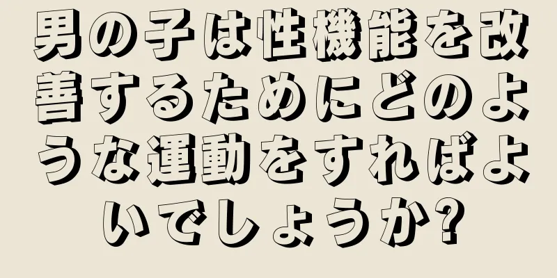 男の子は性機能を改善するためにどのような運動をすればよいでしょうか?