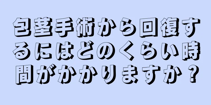包茎手術から回復するにはどのくらい時間がかかりますか？
