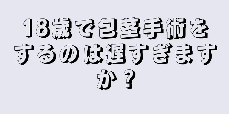 18歳で包茎手術をするのは遅すぎますか？