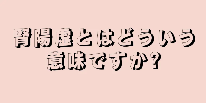 腎陽虚とはどういう意味ですか?