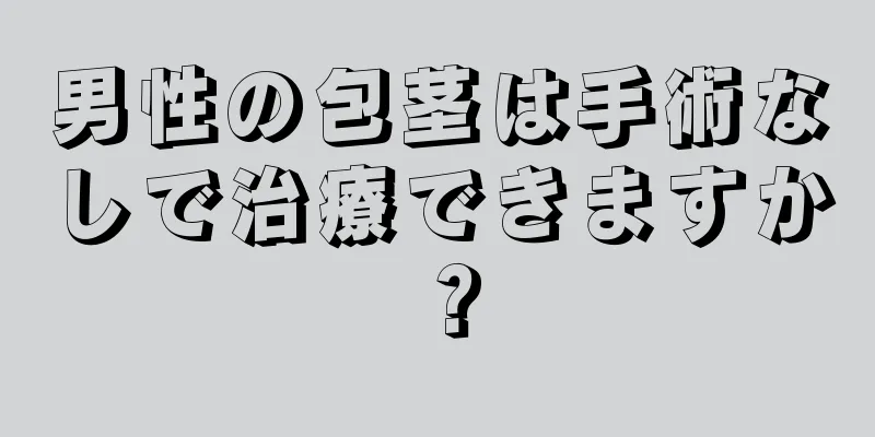 男性の包茎は手術なしで治療できますか？