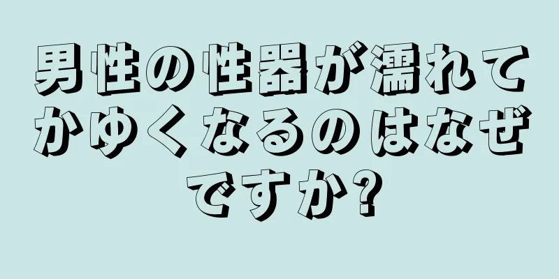男性の性器が濡れてかゆくなるのはなぜですか?