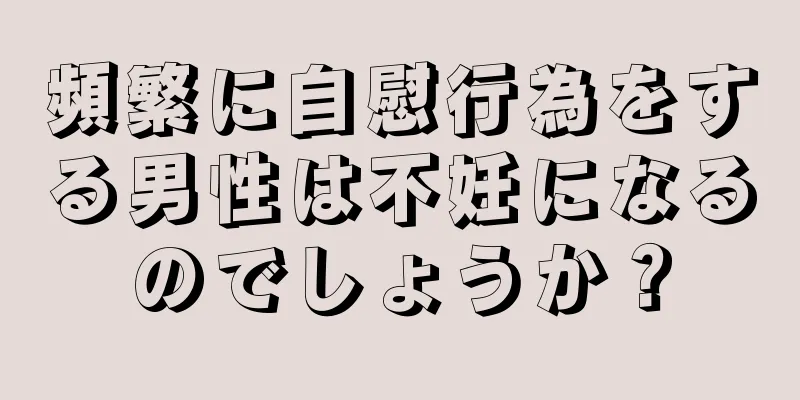 頻繁に自慰行為をする男性は不妊になるのでしょうか？