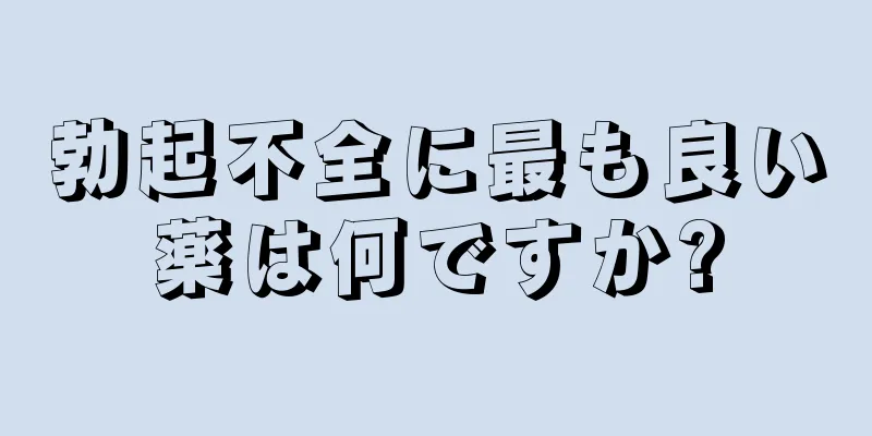 勃起不全に最も良い薬は何ですか?