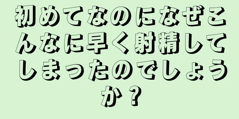初めてなのになぜこんなに早く射精してしまったのでしょうか？