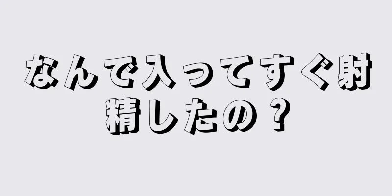 なんで入ってすぐ射精したの？