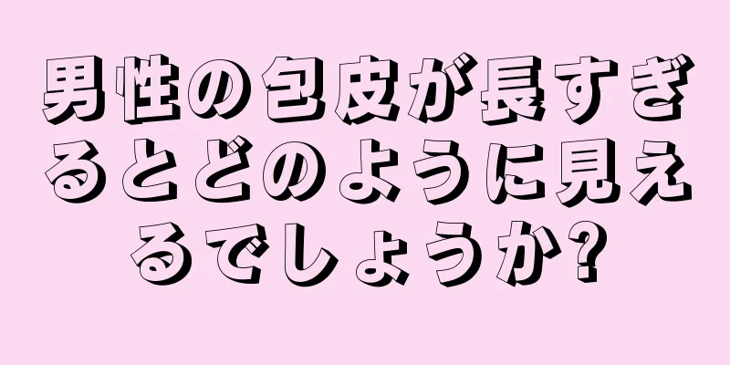 男性の包皮が長すぎるとどのように見えるでしょうか?