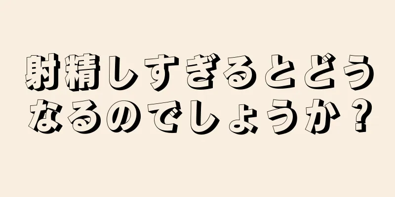 射精しすぎるとどうなるのでしょうか？
