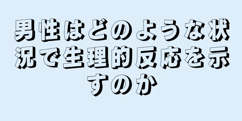男性はどのような状況で生理的反応を示すのか