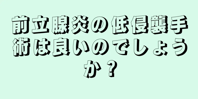 前立腺炎の低侵襲手術は良いのでしょうか？