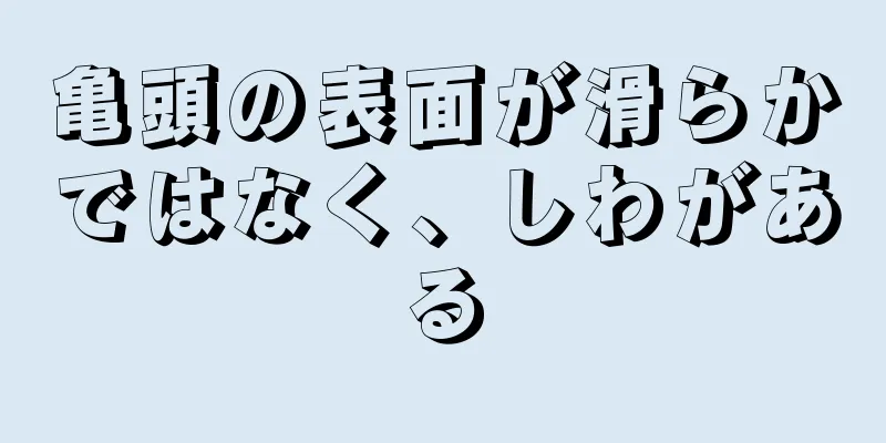 亀頭の表面が滑らかではなく、しわがある