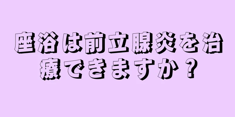 座浴は前立腺炎を治療できますか？