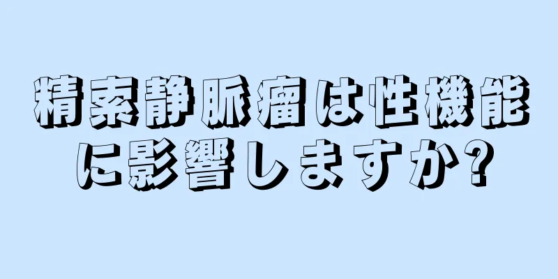 精索静脈瘤は性機能に影響しますか?