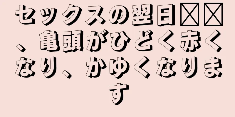 セックスの翌日​​、亀頭がひどく赤くなり、かゆくなります