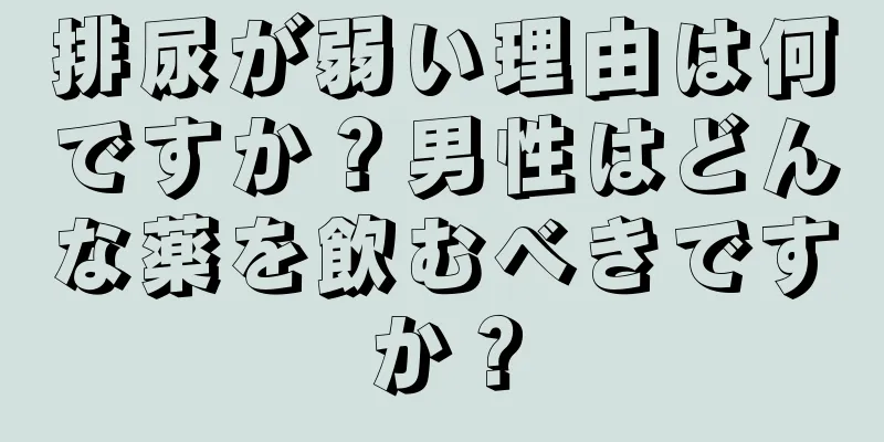 排尿が弱い理由は何ですか？男性はどんな薬を飲むべきですか？