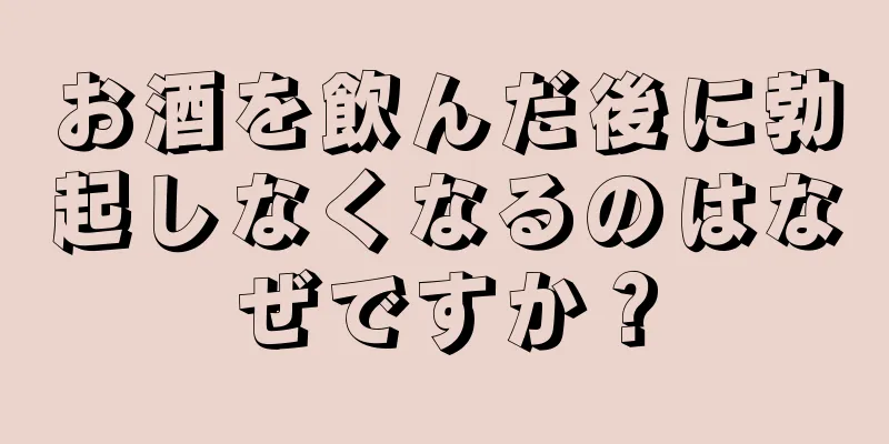 お酒を飲んだ後に勃起しなくなるのはなぜですか？