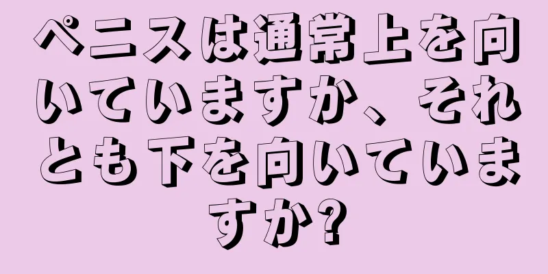 ペニスは通常上を向いていますか、それとも下を向いていますか?
