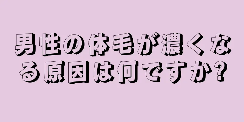 男性の体毛が濃くなる原因は何ですか?