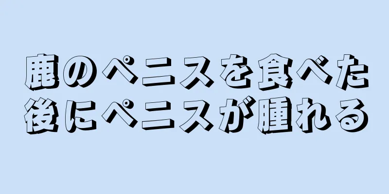 鹿のペニスを食べた後にペニスが腫れる