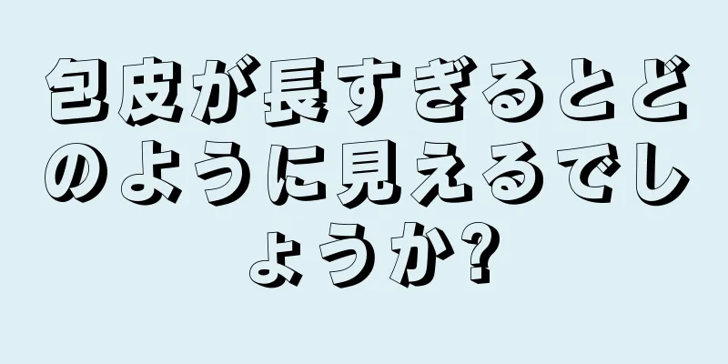 包皮が長すぎるとどのように見えるでしょうか?