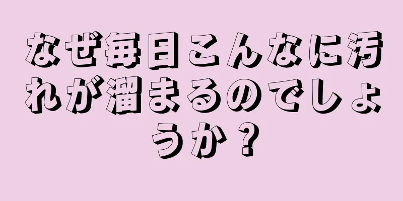 なぜ毎日こんなに汚れが溜まるのでしょうか？