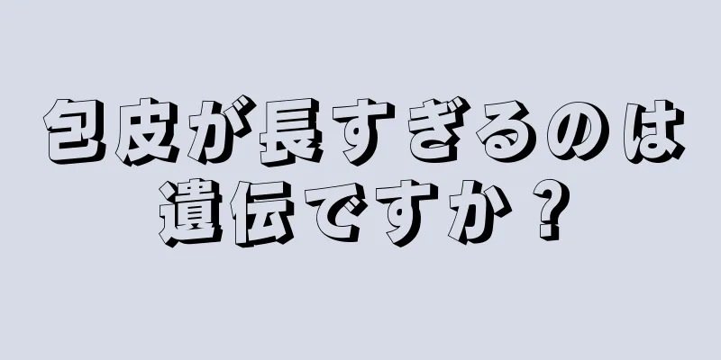 包皮が長すぎるのは遺伝ですか？