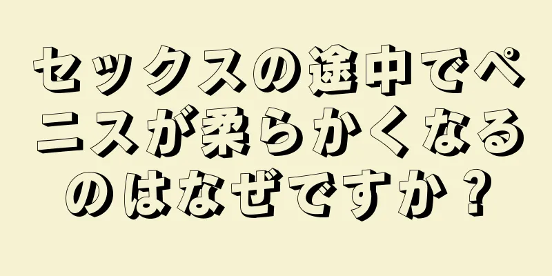 セックスの途中でペニスが柔らかくなるのはなぜですか？