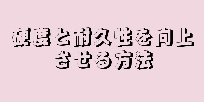 硬度と耐久性を向上させる方法