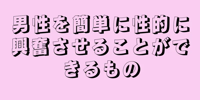 男性を簡単に性的に興奮させることができるもの