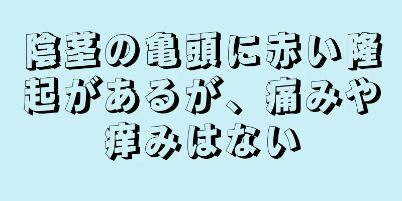 陰茎の亀頭に赤い隆起があるが、痛みや痒みはない