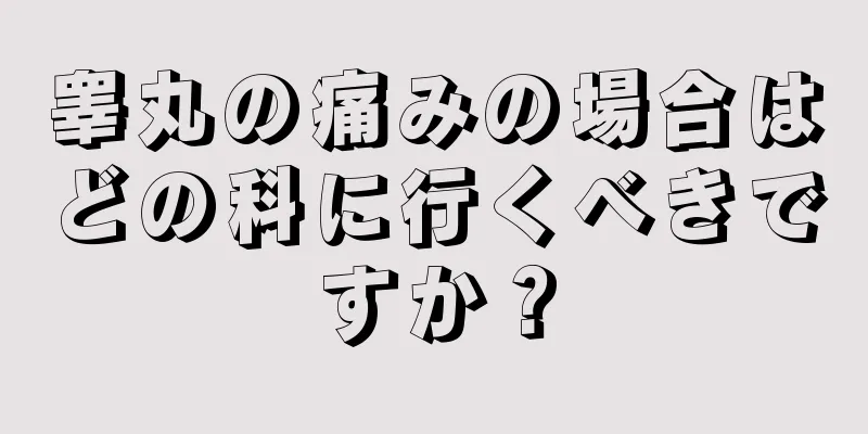 睾丸の痛みの場合はどの科に行くべきですか？