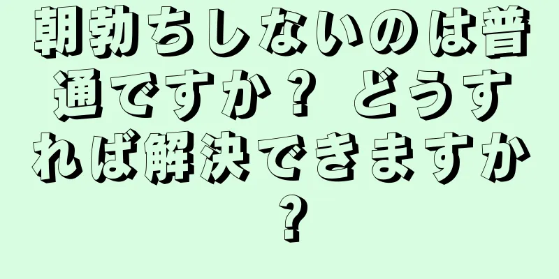 朝勃ちしないのは普通ですか？ どうすれば解決できますか？