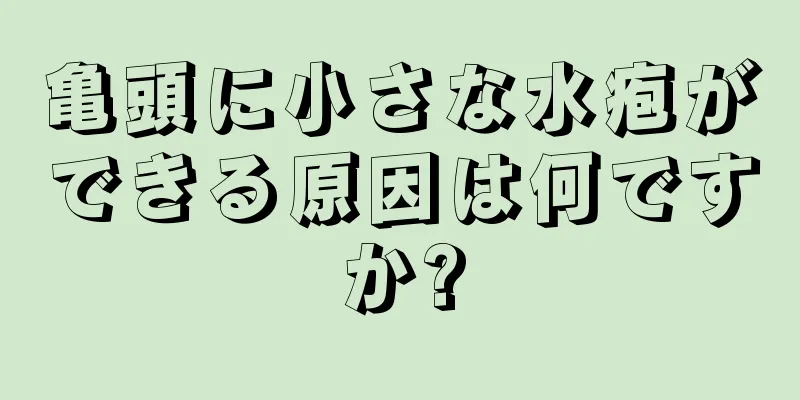 亀頭に小さな水疱ができる原因は何ですか?