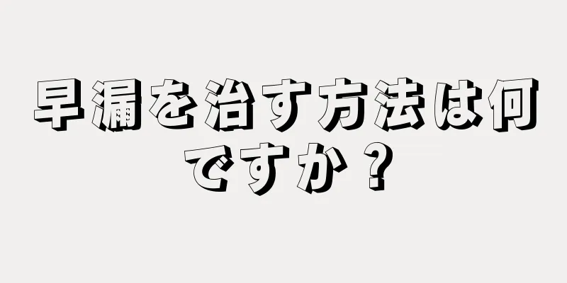 早漏を治す方法は何ですか？