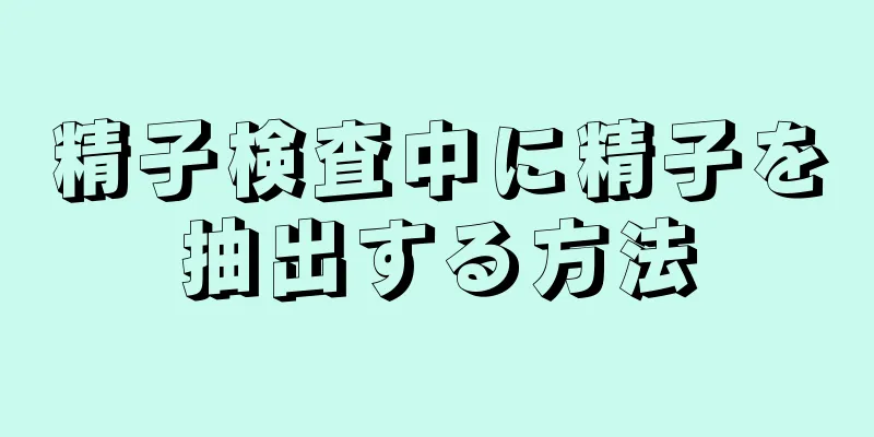 精子検査中に精子を抽出する方法