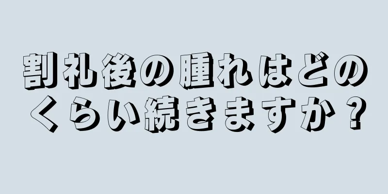 割礼後の腫れはどのくらい続きますか？