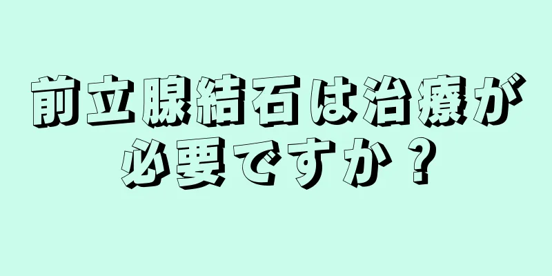 前立腺結石は治療が必要ですか？