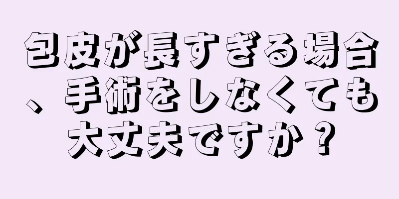 包皮が長すぎる場合、手術をしなくても大丈夫ですか？