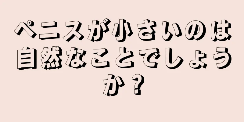 ペニスが小さいのは自然なことでしょうか？