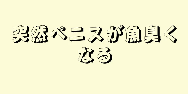 突然ペニスが魚臭くなる