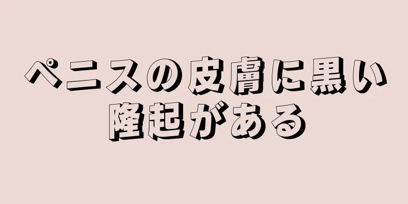 ペニスの皮膚に黒い隆起がある