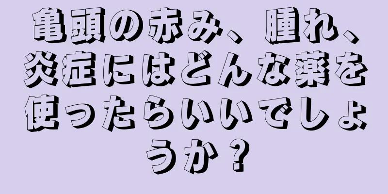 亀頭の赤み、腫れ、炎症にはどんな薬を使ったらいいでしょうか？