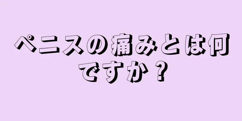 ペニスの痛みとは何ですか？