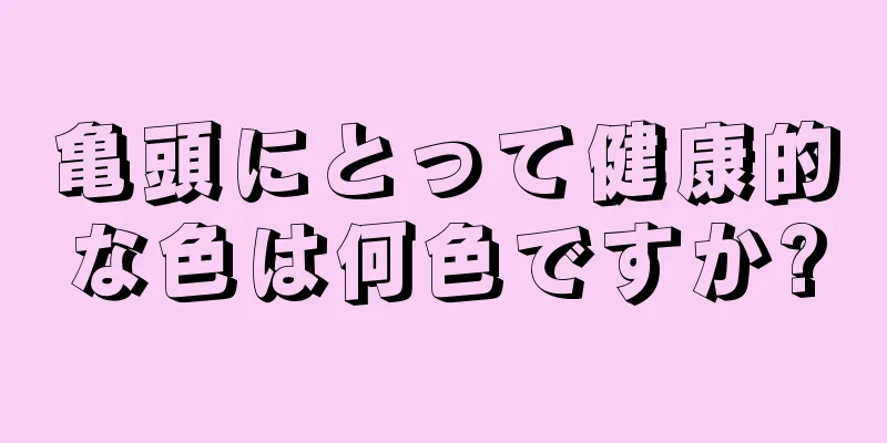 亀頭にとって健康的な色は何色ですか?