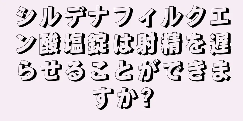 シルデナフィルクエン酸塩錠は射精を遅らせることができますか?