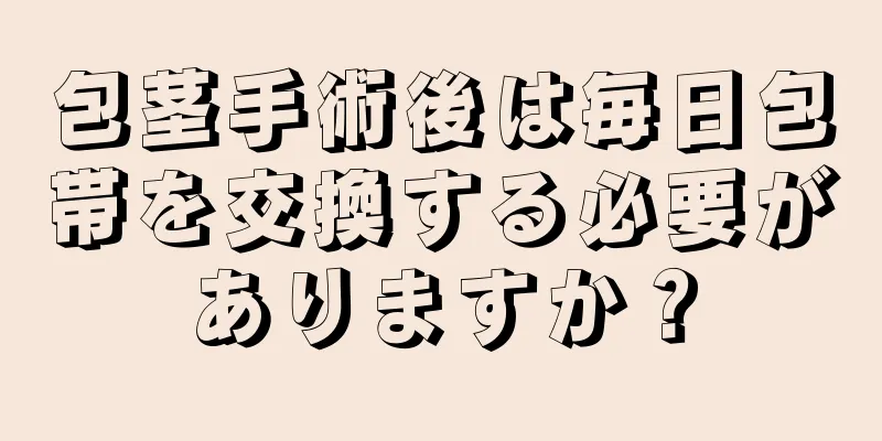 包茎手術後は毎日包帯を交換する必要がありますか？